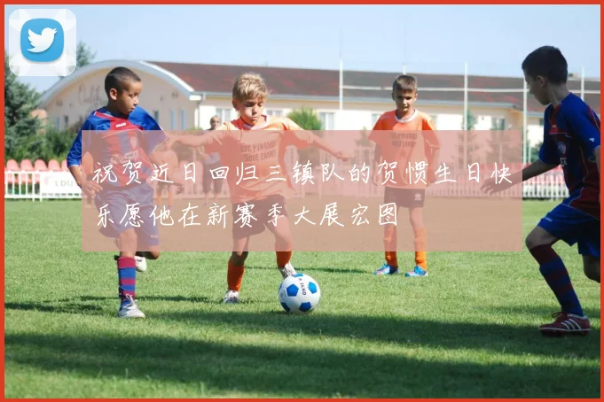 祝贺近日回归三镇队的贺惯生日快乐愿他在新赛季大展宏图