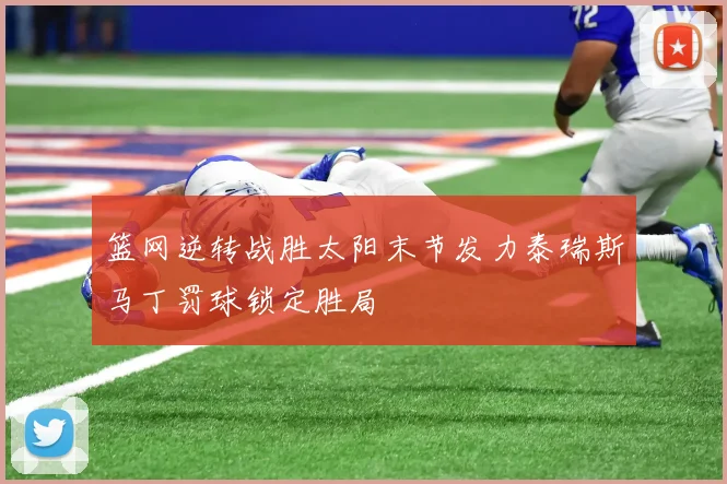 篮网逆转战胜太阳末节发力泰瑞斯马丁罚球锁定胜局