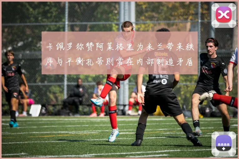 卡佩罗称赞阿莱格里为米兰带来秩序与平衡孔蒂则常在内部制造矛盾