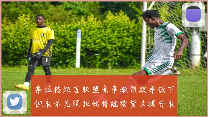 弗拉格坦言联盟竞争激烈效率低下但表示无须担忧将继续努力提升表现