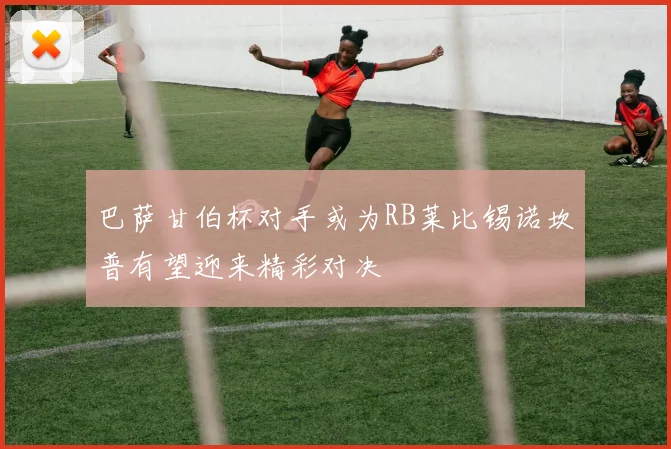 巴萨甘伯杯对手或为RB莱比锡诺坎普有望迎来精彩对决