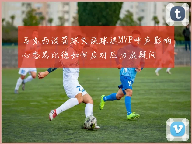 马克西谈罚球失误球迷MVP呼声影响心态恩比德如何应对压力成疑问