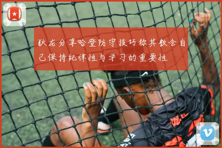 狄龙分享哈登防守技巧称其教会自己保持纪律性与学习的重要性