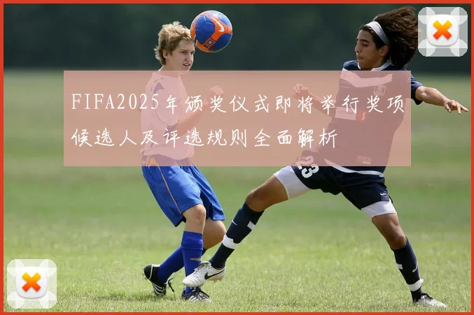 FIFA2025年颁奖仪式即将举行奖项候选人及评选规则全面解析