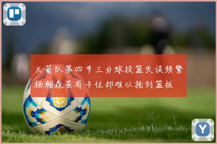 火箭队第四节三分球投篮失误频繁杨瀚森虽有卡位却难以抢到篮板