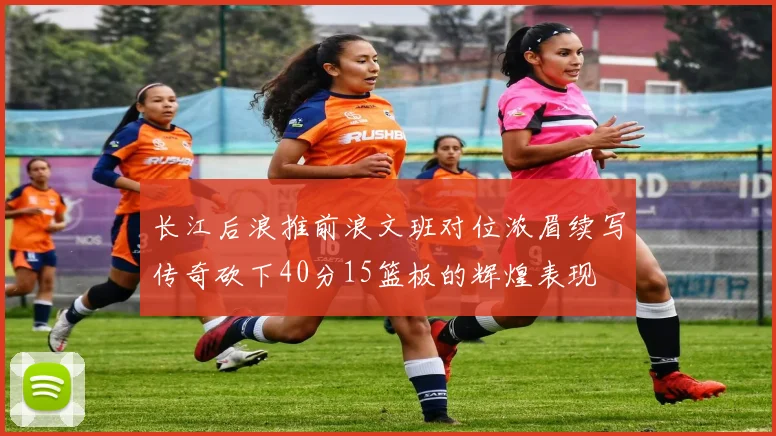 长江后浪推前浪文班对位浓眉续写传奇砍下40分15篮板的辉煌表现
