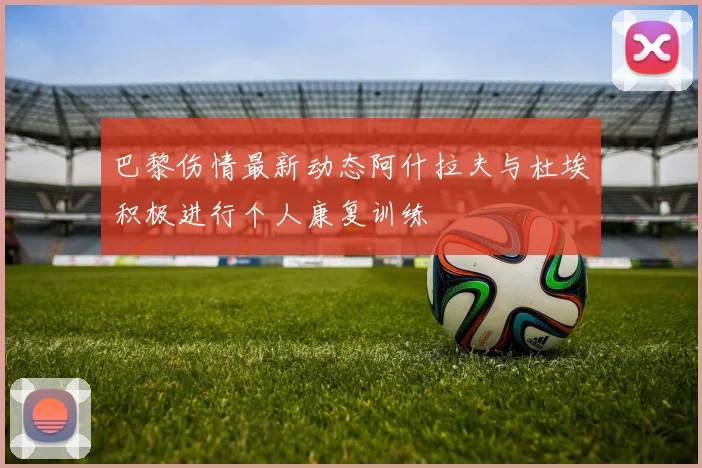 巴黎伤情最新动态阿什拉夫与杜埃积极进行个人康复训练