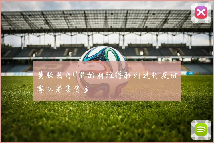 曼联或与C罗的利雅得胜利进行友谊赛以筹集资金