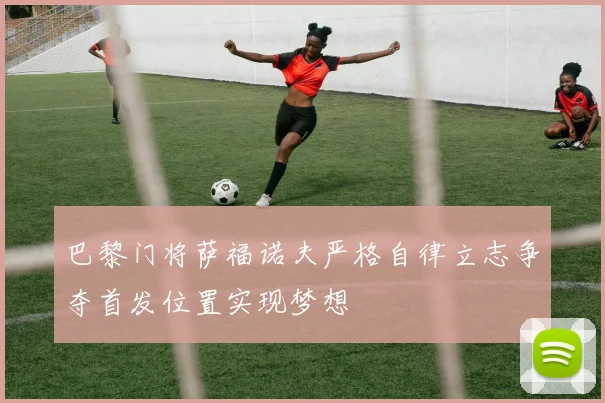 巴黎门将萨福诺夫严格自律立志争夺首发位置实现梦想