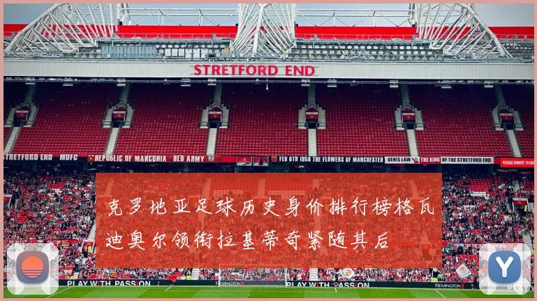 克罗地亚足球历史身价排行榜格瓦迪奥尔领衔拉基蒂奇紧随其后
