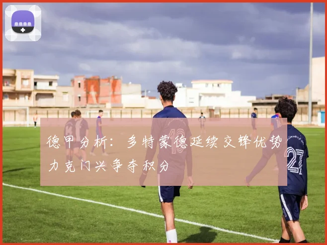 德甲分析：多特蒙德延续交锋优势力克门兴争夺积分