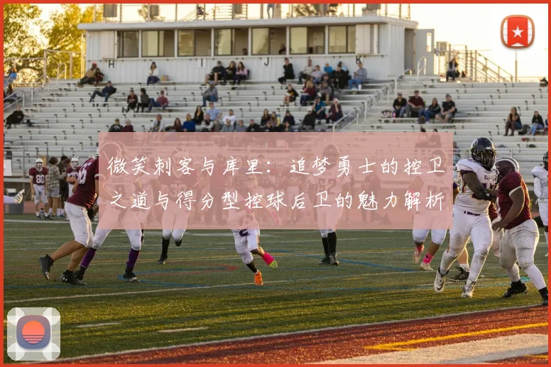 微笑刺客与库里：追梦勇士的控卫之道与得分型控球后卫的魅力解析