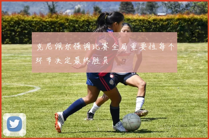 克尼佩尔强调比赛全局重要性每个环节决定最终胜负
