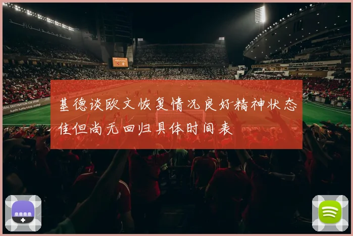 基德谈欧文恢复情况良好精神状态佳但尚无回归具体时间表