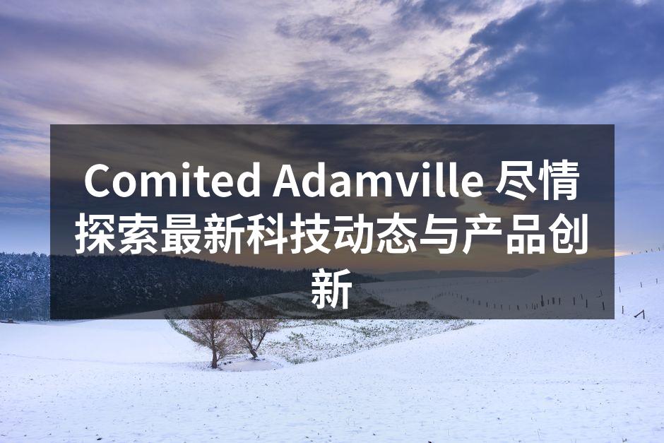 Comited Adamville 尽情探索最新科技动态与产品创新