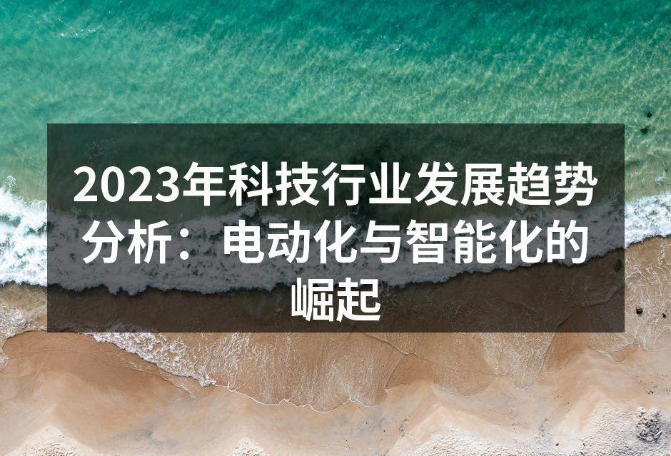 2023年科技行业发展趋势分析：电动化与智能化的崛起