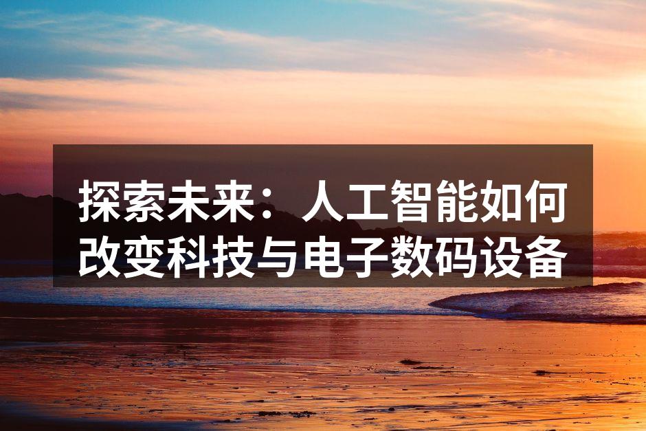探索未来：人工智能如何改变科技与电子数码设备