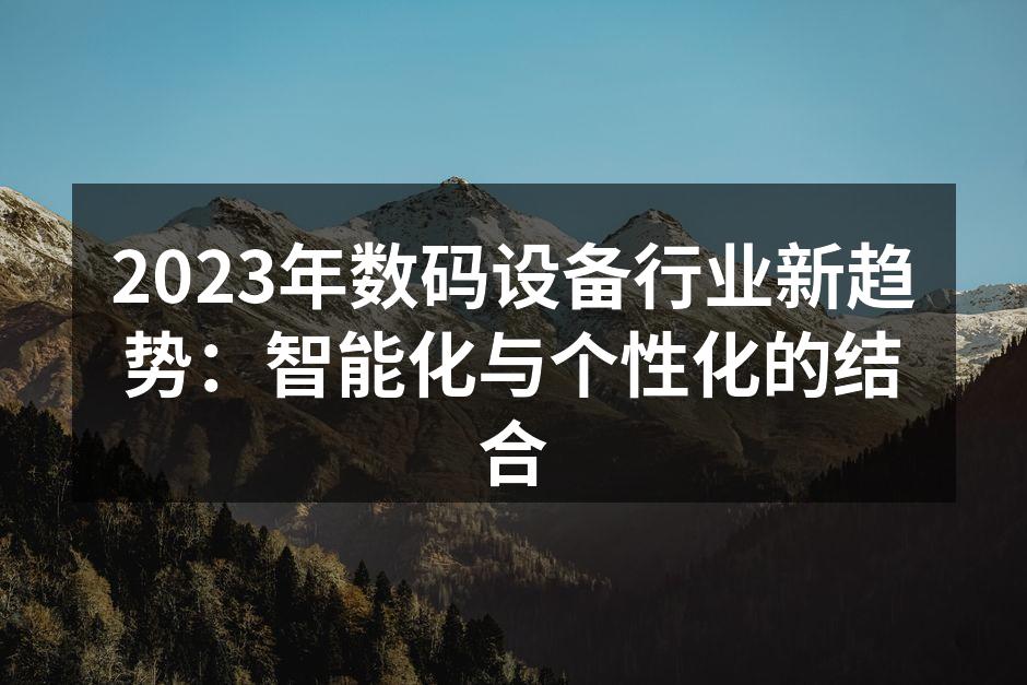 2023年数码设备行业新趋势：智能化与个性化的结合