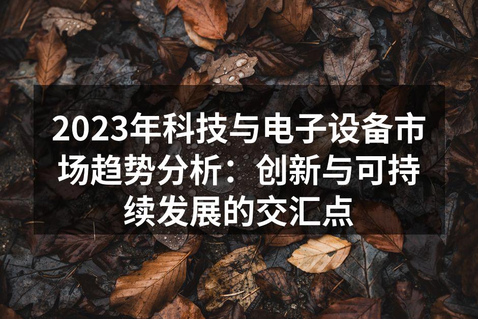 2023年科技与电子设备市场趋势分析：创新与可持续发展的交汇点