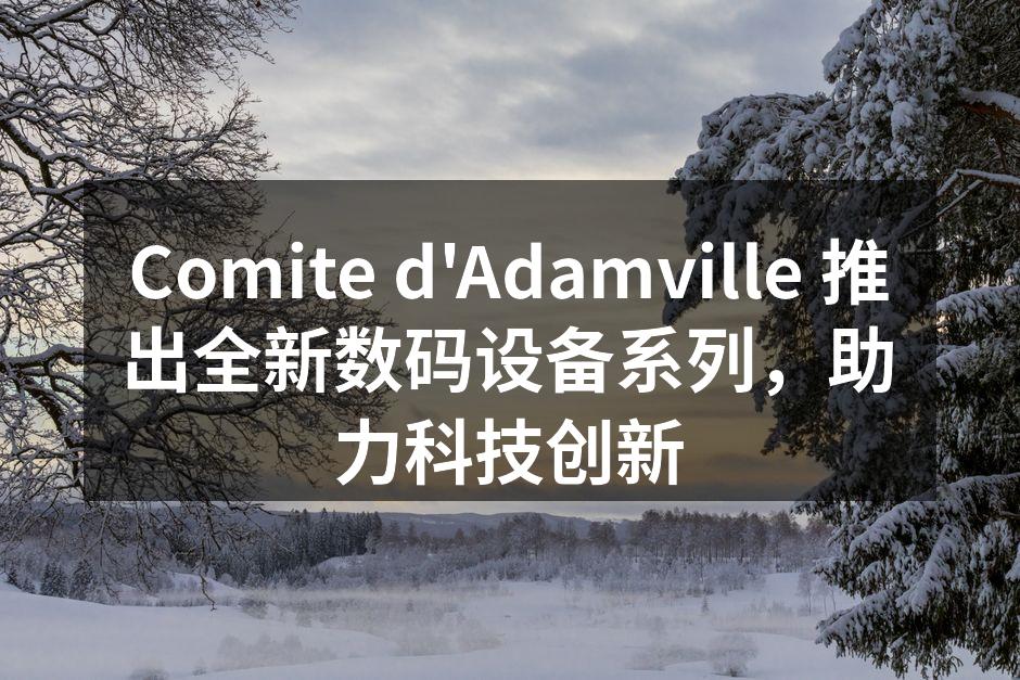 Comite d'Adamville 推出全新数码设备系列，助力科技创新
