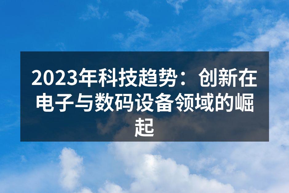 2023年科技趋势：创新在电子与数码设备领域的崛起