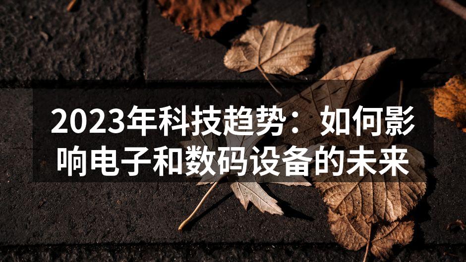 2023年科技趋势：如何影响电子和数码设备的未来